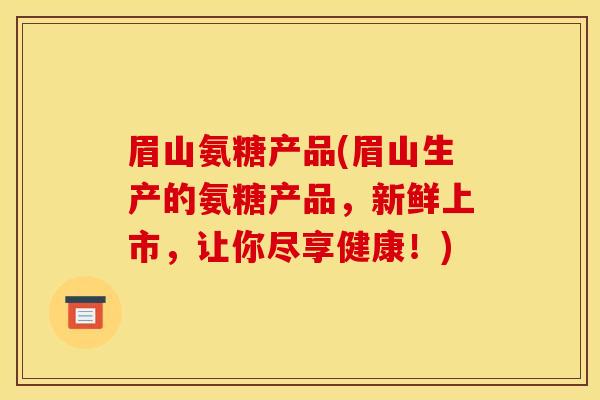 眉山氨糖产品(眉山生产的氨糖产品，新鲜上市，让你尽享健康！)