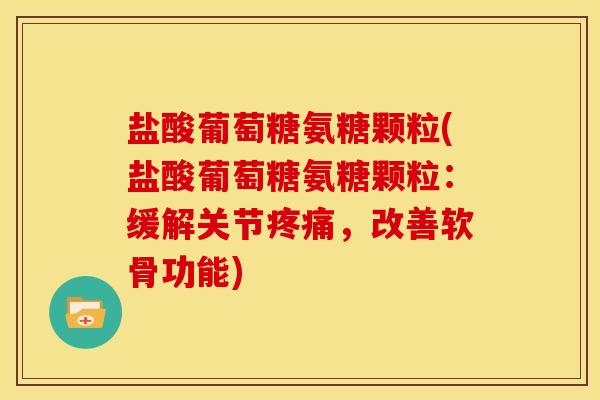 盐酸葡萄糖氨糖颗粒(盐酸葡萄糖氨糖颗粒：缓解关节疼痛，改善软骨功能)