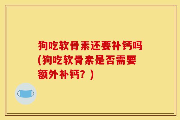 狗吃软骨素还要补钙吗(狗吃软骨素是否需要额外补钙？)
