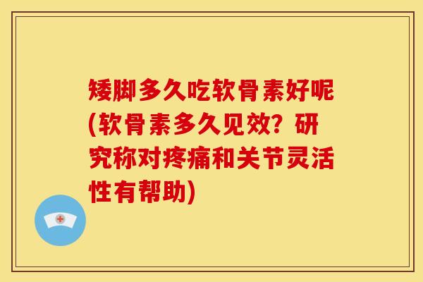 矮脚多久吃软骨素好呢(软骨素多久见效？研究称对疼痛和关节灵活性有帮助)