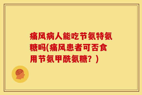 痛风病人能吃节氨特氨糖吗(痛风患者可否食用节氨甲酰氨糖？)