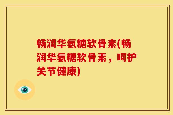 畅润华氨糖软骨素(畅润华氨糖软骨素，呵护关节健康)