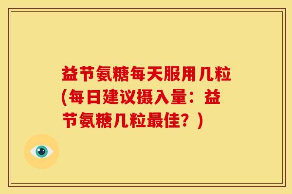 益节氨糖每天服用几粒(每日建议摄入量：益节氨糖几粒最佳？)