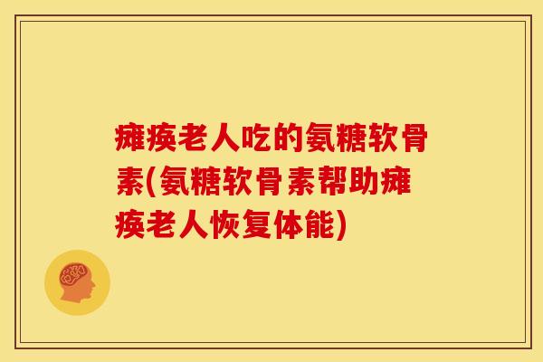 瘫痪老人吃的氨糖软骨素(氨糖软骨素帮助瘫痪老人恢复体能)