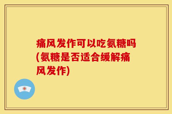 痛风发作可以吃氨糖吗(氨糖是否适合缓解痛风发作)