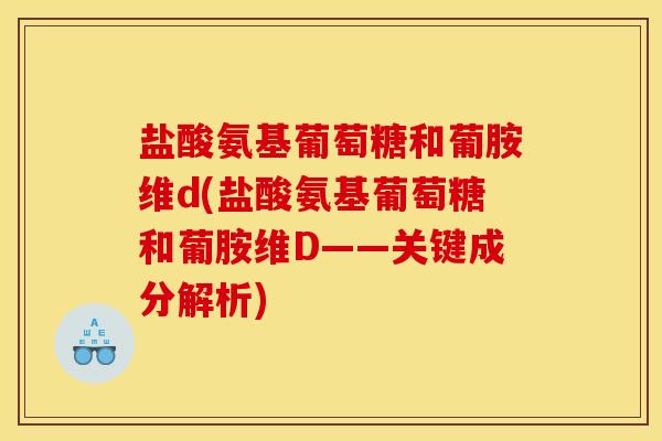 盐酸氨基葡萄糖和葡胺维d(盐酸氨基葡萄糖和葡胺维D——关键成分解析)