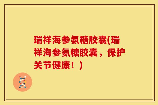 瑞祥海参氨糖胶囊(瑞祥海参氨糖胶囊，保护关节健康！)