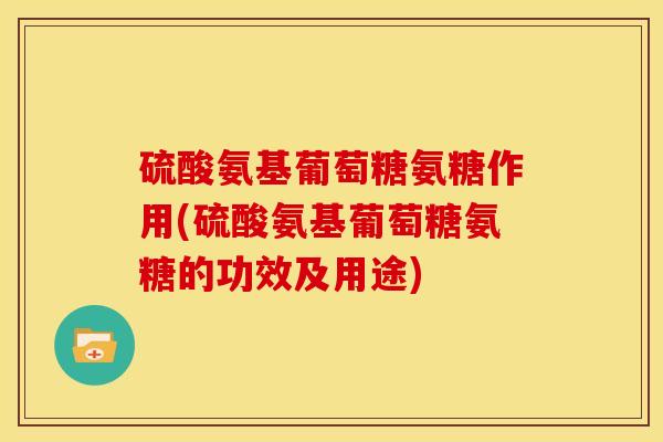 硫酸氨基葡萄糖氨糖作用(硫酸氨基葡萄糖氨糖的功效及用途)