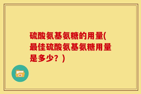 硫酸氨基氨糖的用量(最佳硫酸氨基氨糖用量是多少？)
