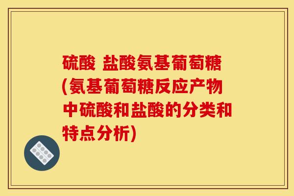 硫酸 盐酸氨基葡萄糖(氨基葡萄糖反应产物中硫酸和盐酸的分类和特点分析)