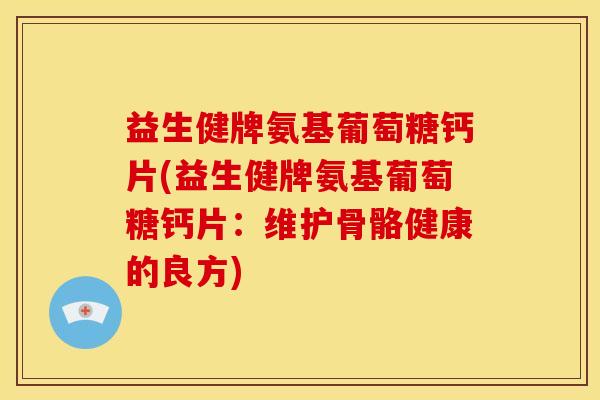益生健牌氨基葡萄糖钙片(益生健牌氨基葡萄糖钙片：维护骨骼健康的良方)