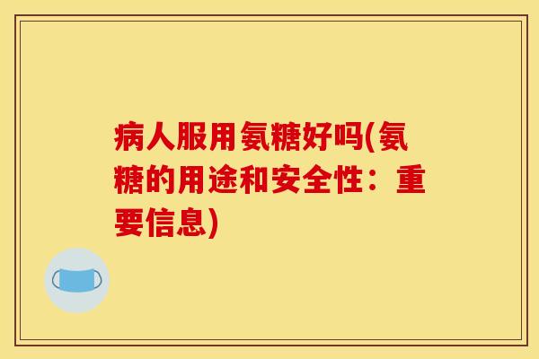 病人服用氨糖好吗(氨糖的用途和安全性：重要信息)