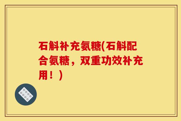 石斛补充氨糖(石斛配合氨糖，双重功效补充用！)
