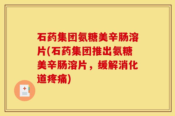 石药集团氨糖美辛肠溶片(石药集团推出氨糖美辛肠溶片，缓解消化道疼痛)