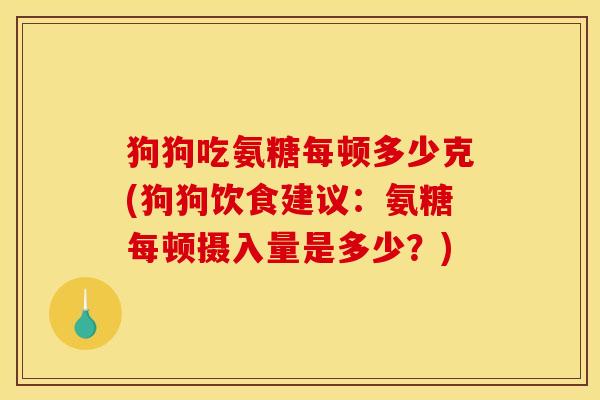 狗狗吃氨糖每顿多少克(狗狗饮食建议：氨糖每顿摄入量是多少？)