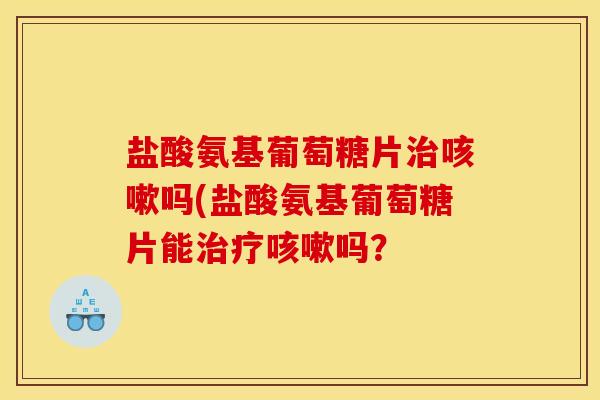 盐酸氨基葡萄糖片治咳嗽吗(盐酸氨基葡萄糖片能治疗咳嗽吗？