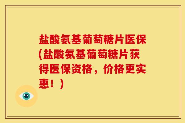 盐酸氨基葡萄糖片医保(盐酸氨基葡萄糖片获得医保资格，价格更实惠！)