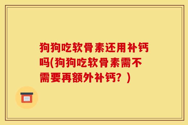 狗狗吃软骨素还用补钙吗(狗狗吃软骨素需不需要再额外补钙？)