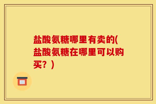 盐酸氨糖哪里有卖的(盐酸氨糖在哪里可以购买？)