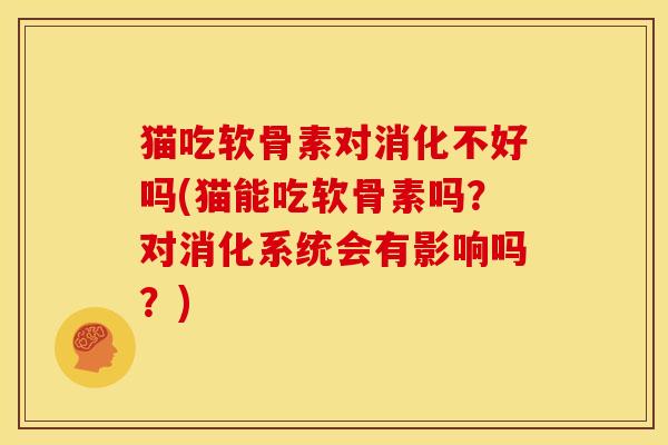 猫吃软骨素对消化不好吗(猫能吃软骨素吗？对消化系统会有影响吗？)