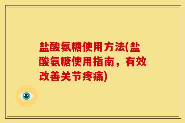 盐酸氨糖使用方法(盐酸氨糖使用指南，有效改善关节疼痛)