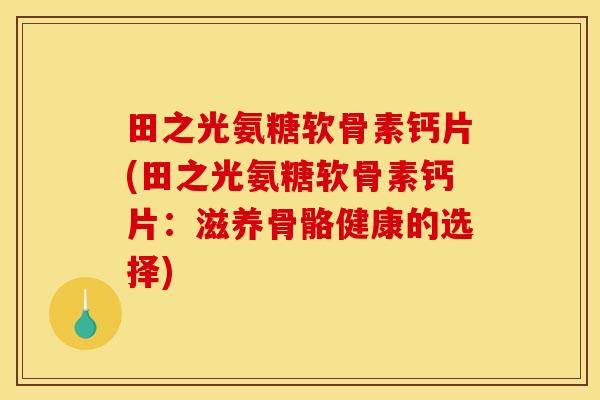 田之光氨糖软骨素钙片(田之光氨糖软骨素钙片：滋养骨骼健康的选择)