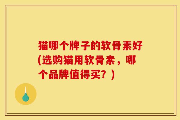 猫哪个牌子的软骨素好(选购猫用软骨素，哪个品牌值得买？)