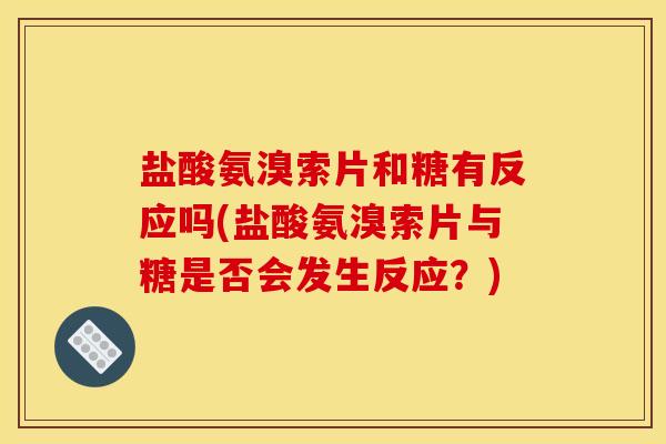 盐酸氨溴索片和糖有反应吗(盐酸氨溴索片与糖是否会发生反应？)