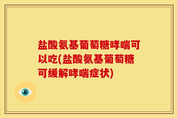 盐酸氨基葡萄糖哮喘可以吃(盐酸氨基葡萄糖可缓解哮喘症状)