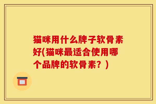 猫咪用什么牌子软骨素好(猫咪最适合使用哪个品牌的软骨素？)