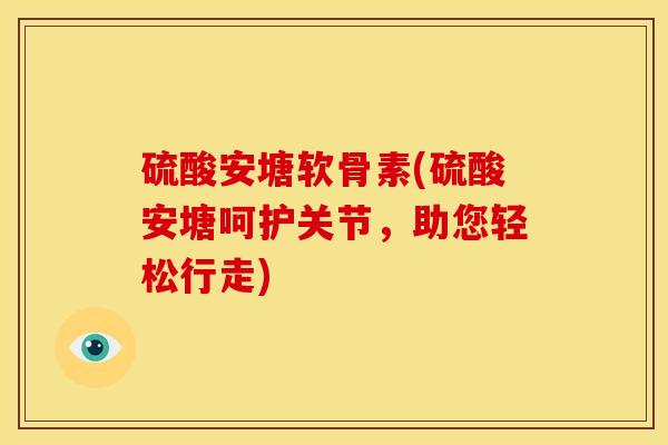 硫酸安塘软骨素(硫酸安塘呵护关节，助您轻松行走)