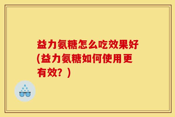 益力氨糖怎么吃效果好(益力氨糖如何使用更有效？)