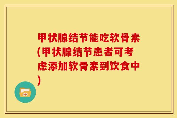 甲状腺结节能吃软骨素(甲状腺结节患者可考虑添加软骨素到饮食中)