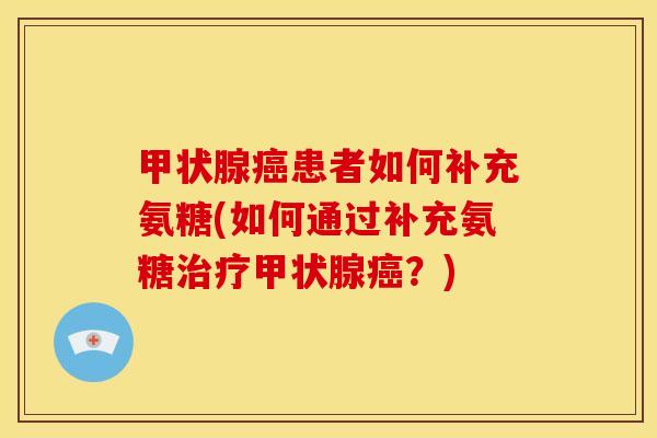 甲状腺癌患者如何补充氨糖(如何通过补充氨糖治疗甲状腺癌？)
