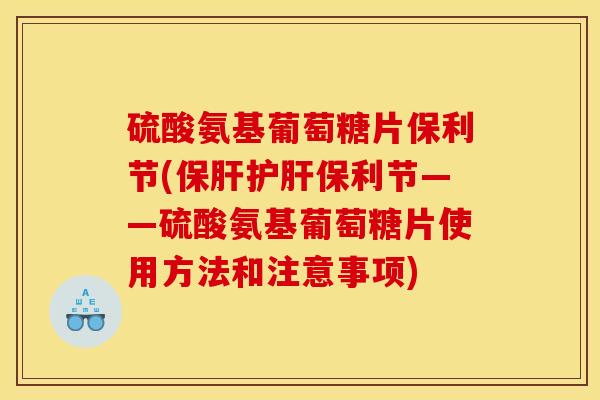 硫酸氨基葡萄糖片保利节(保肝护肝保利节——硫酸氨基葡萄糖片使用方法和注意事项)
