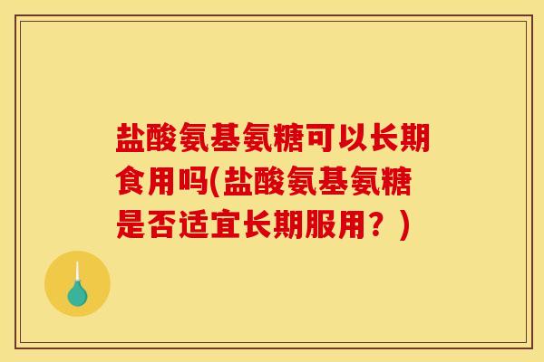 盐酸氨基氨糖可以长期食用吗(盐酸氨基氨糖是否适宜长期服用？)