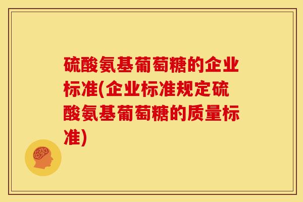 硫酸氨基葡萄糖的企业标准(企业标准规定硫酸氨基葡萄糖的质量标准)