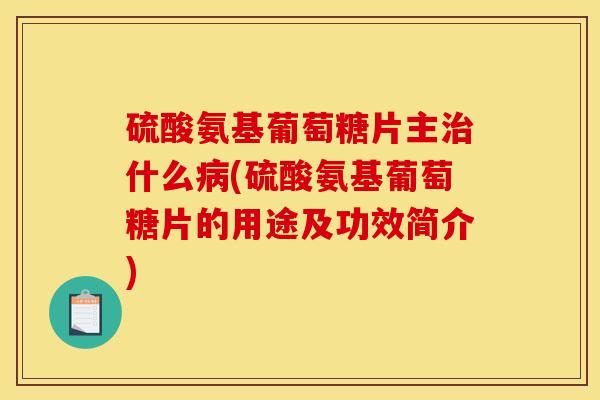 硫酸氨基葡萄糖片主治什么病(硫酸氨基葡萄糖片的用途及功效简介)