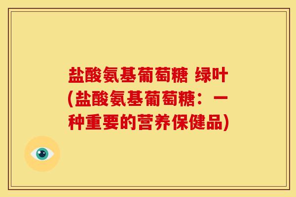 盐酸氨基葡萄糖 绿叶(盐酸氨基葡萄糖：一种重要的营养保健品)