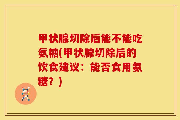 甲状腺切除后能不能吃氨糖(甲状腺切除后的饮食建议：能否食用氨糖？)