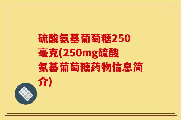 硫酸氨基葡萄糖250毫克(250mg硫酸氨基葡萄糖药物信息简介)