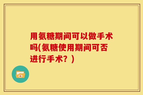 用氨糖期间可以做手术吗(氨糖使用期间可否进行手术？)
