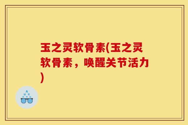 玉之灵软骨素(玉之灵软骨素，唤醒关节活力)