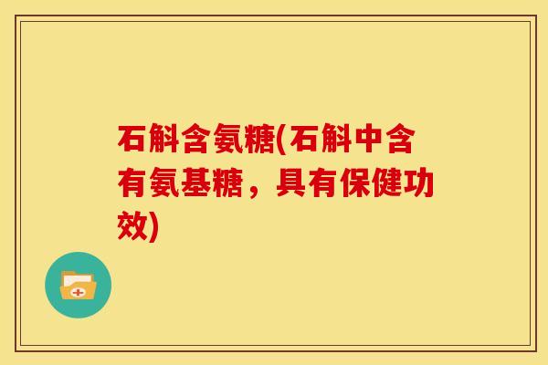 石斛含氨糖(石斛中含有氨基糖，具有保健功效)