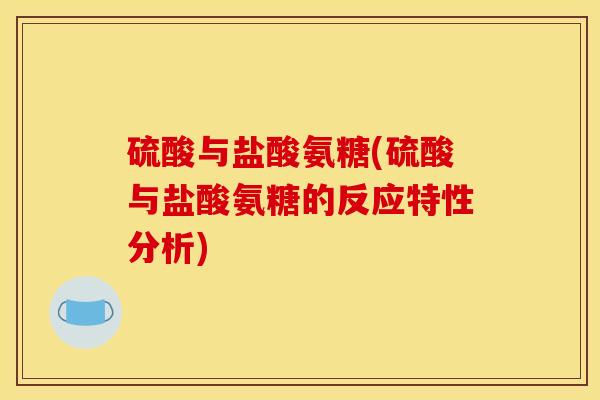 硫酸与盐酸氨糖(硫酸与盐酸氨糖的反应特性分析)
