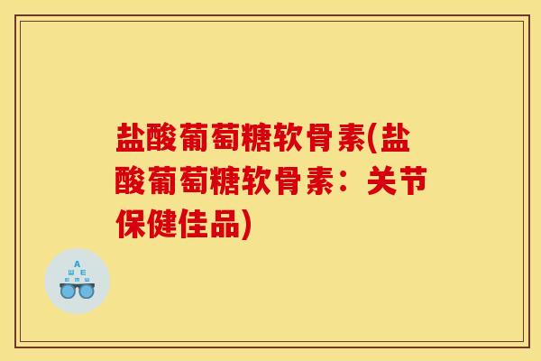 盐酸葡萄糖软骨素(盐酸葡萄糖软骨素：关节保健佳品)