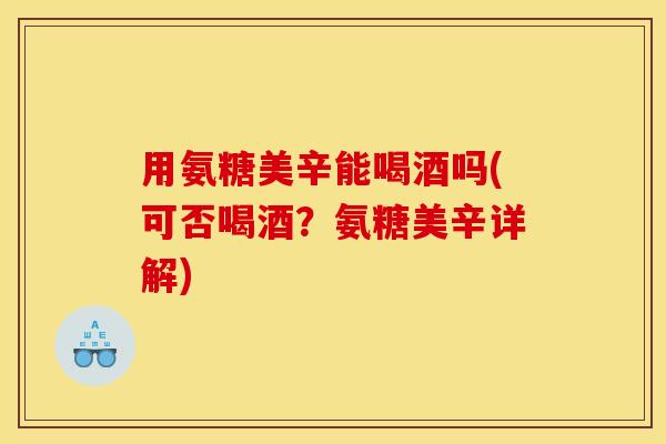 用氨糖美辛能喝酒吗(可否喝酒？氨糖美辛详解)