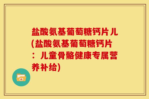 盐酸氨基葡萄糖钙片儿(盐酸氨基葡萄糖钙片：儿童骨骼健康专属营养补给)