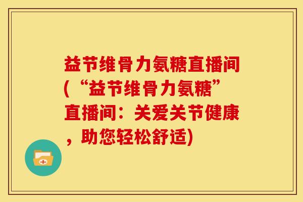 益节维骨力氨糖直播间(“益节维骨力氨糖”直播间：关爱关节健康，助您轻松舒适)