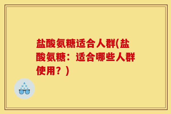盐酸氨糖适合人群(盐酸氨糖：适合哪些人群使用？)